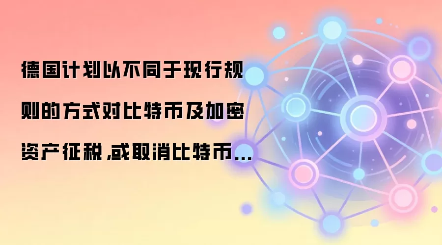 德国计划以不同于现行规则的方式对比特币及加密资产征税，或取消比特币 1 年持有免税政策