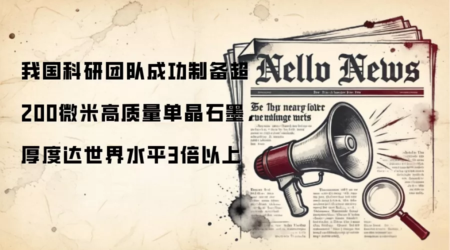 我国科研团队成功制备超200微米高质量单晶石墨，厚度达世界水平3倍以上