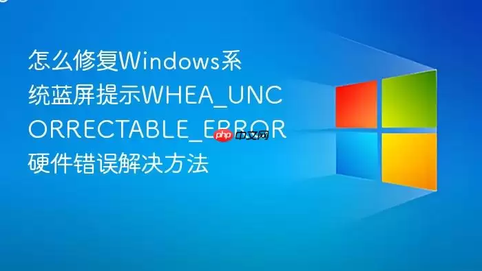 怎么修复Windows系统蓝屏提示WHEA_UNCORRECTABLE_ERROR 硬件错误解决方法