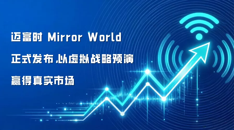 迈富时 Mirror World 正式发布,以虚拟战略预演赢得真实市场