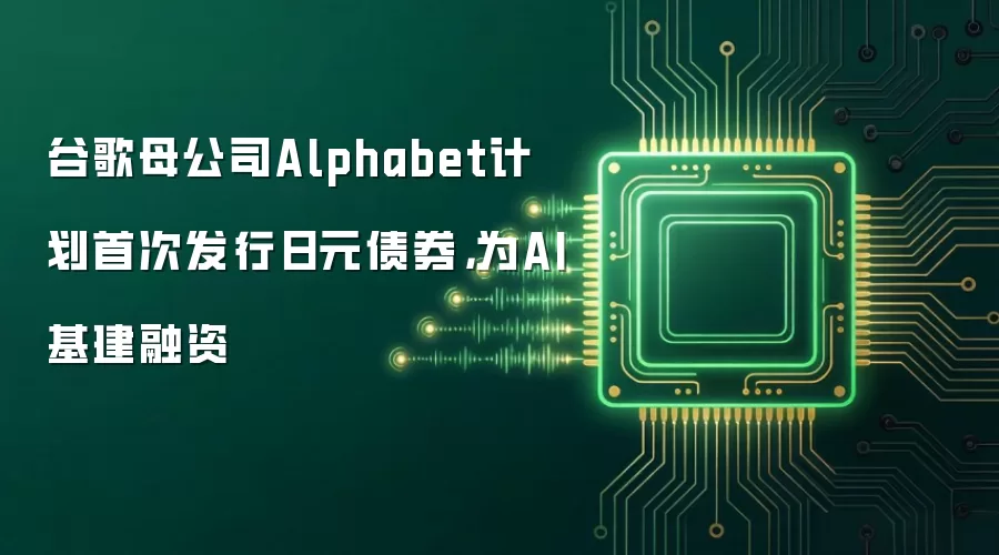谷歌母公司Alphabet计划首次发行日元债券，为AI基建融资
