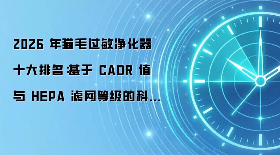 2026 年猫毛过敏净化器十大排名：基于 CADR 值与 HEPA 滤网等级的科学分析