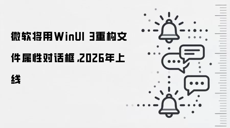 微软将用WinUI 3重构文件属性对话框，2026年上线