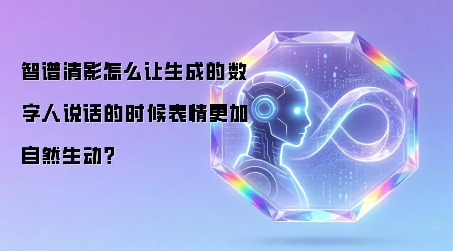 智谱清影怎么让生成的数字人说话的时候表情更加自然生动？