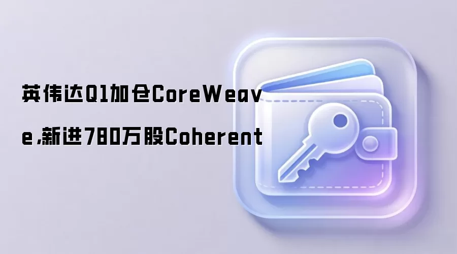 英伟达Q1持仓分析：加仓CoreWeave，新进Coherent与生物科技AI公司