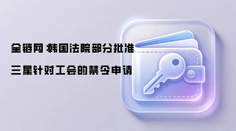 全链网:韩国法院部分批准三星针对工会的禁令申请