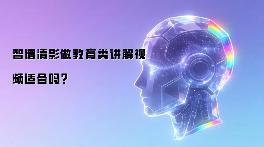 智谱清影做教育类讲解视频适合吗？