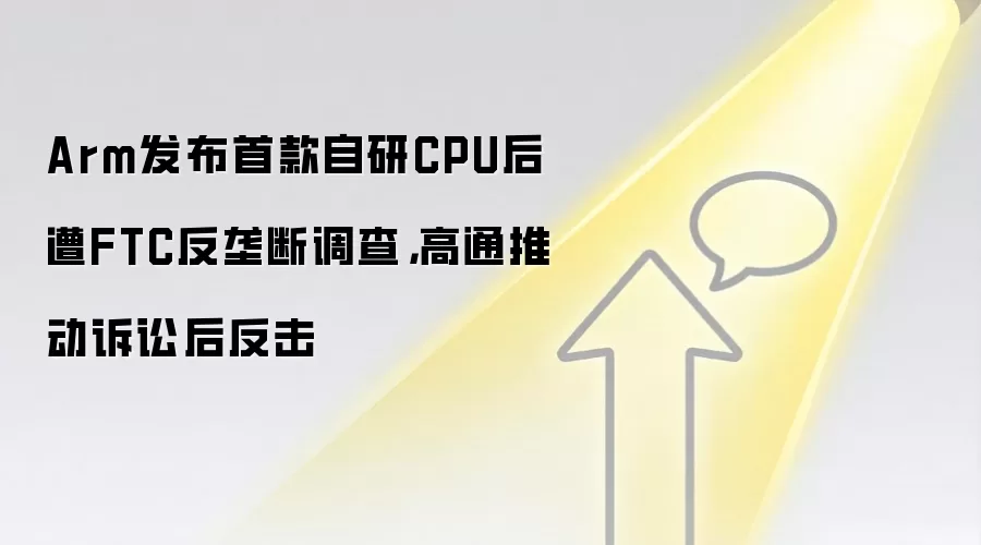 Arm发布首款自研CPU后遭FTC反垄断调查,高通推动诉讼后反击