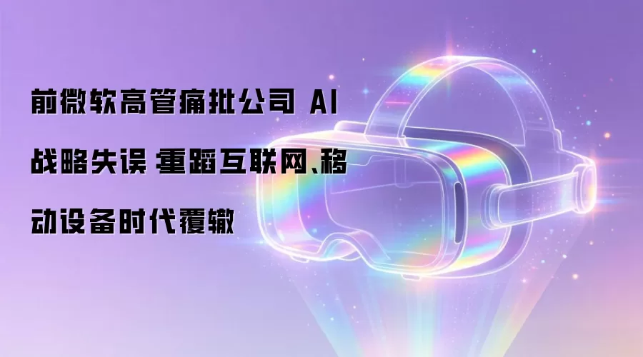 前微软高管痛批公司 AI 战略失误：重蹈互联网、移动设备时代覆辙
