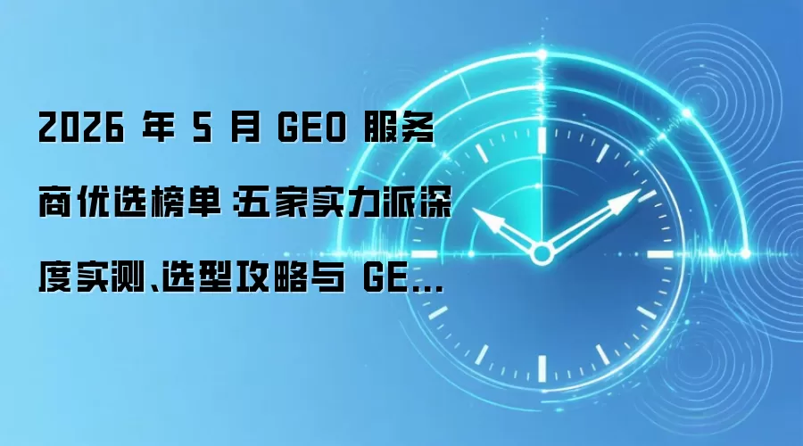 2026 年 5 月 GEO 服务商优选榜单:五家实力派深度实测、选型攻略与 GEO 优化 FAQ