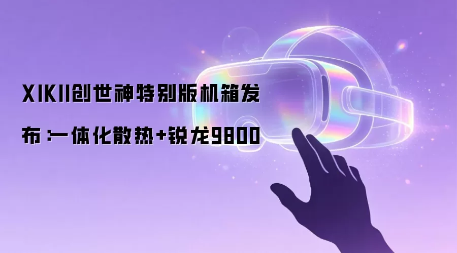 XIKII创世神特别版机箱发布：一体化散热+锐龙9800