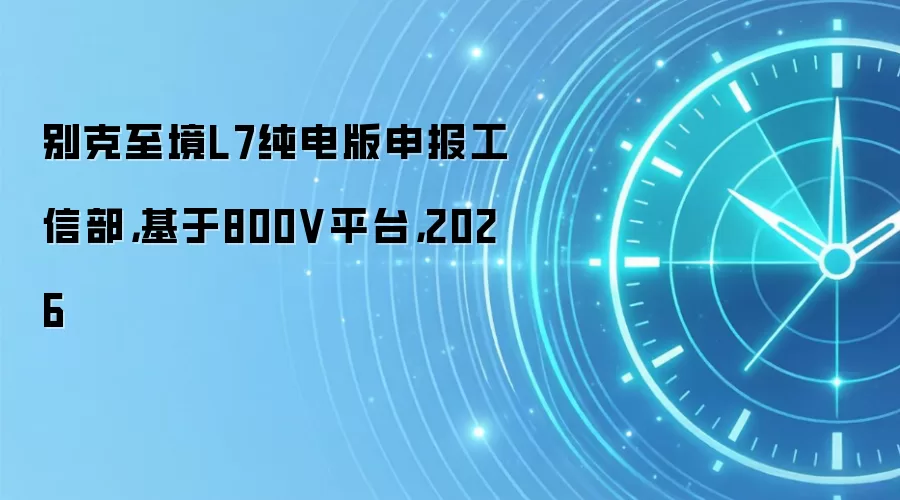 别克至境L7纯电版申报工信部，基于800V平台，2026