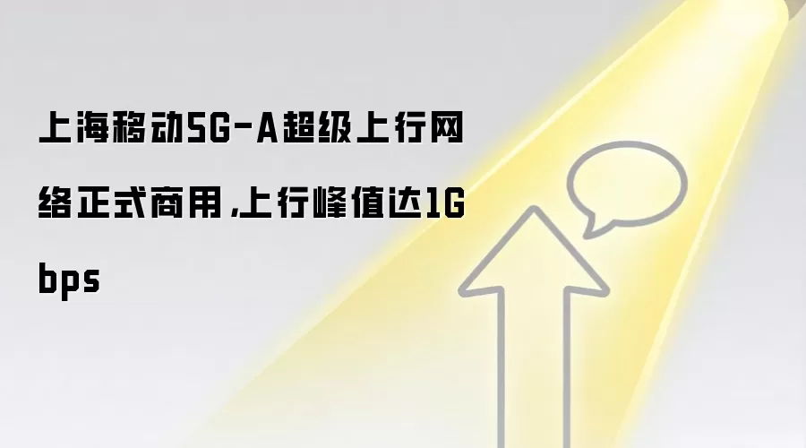 上海移动5G-A超级上行网络正式商用，上行峰值达1Gbps