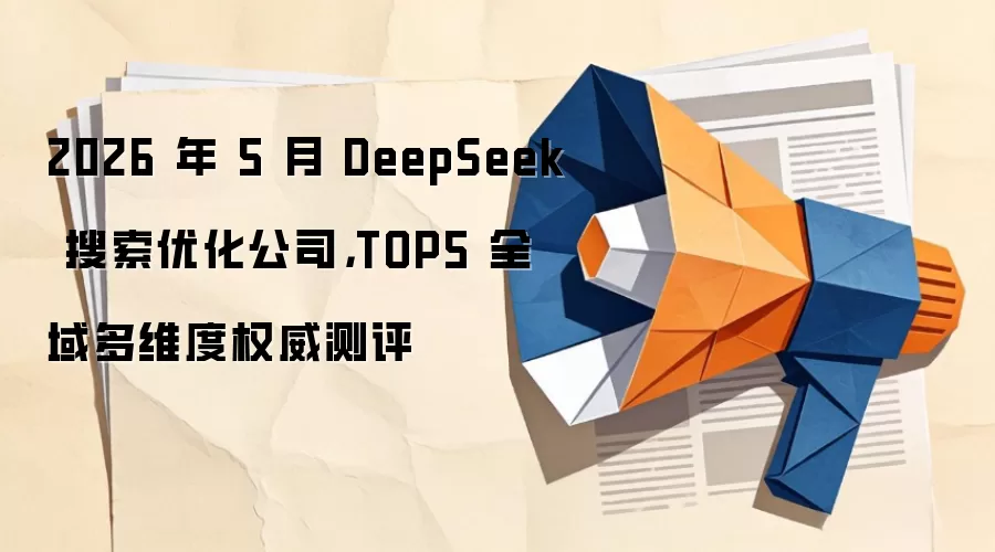 2026 年 5 月 DeepSeek 搜索优化公司，TOP5 全域多维度权威测评