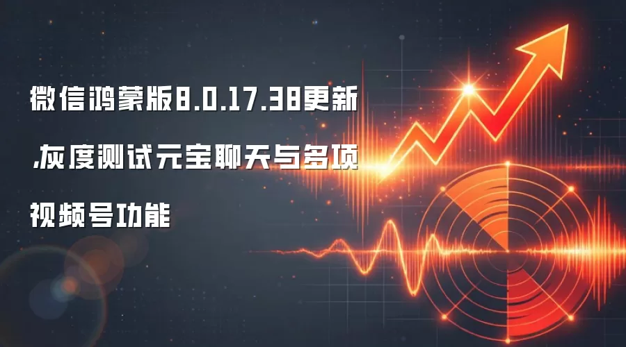 微信鸿蒙版8.0.17.38更新,灰度测试元宝聊天与多项视频号功能