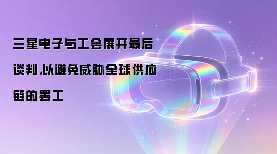 三星电子与工会展开最后谈判，以避免威胁全球供应链的罢工