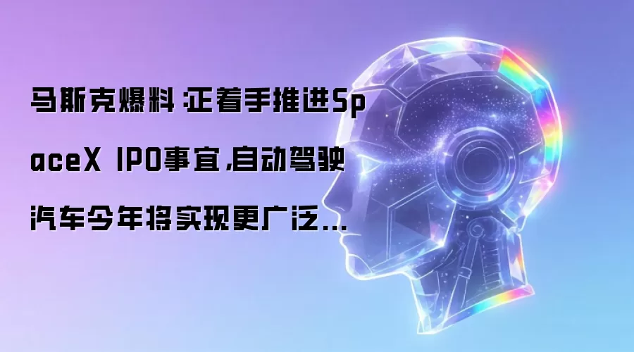 马斯克爆料：正着手推进SpaceX IPO事宜，自动驾驶汽车今年将实现更广泛部署