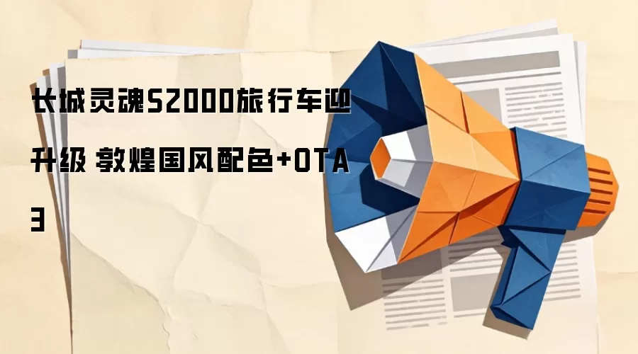 长城灵魂S2000旅行车迎升级:敦煌国风配色+OTA 3