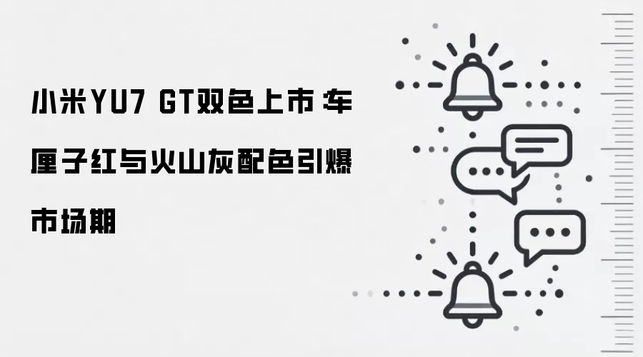 小米YU7 GT双色上市：车厘子红与火山灰配色引爆市场期