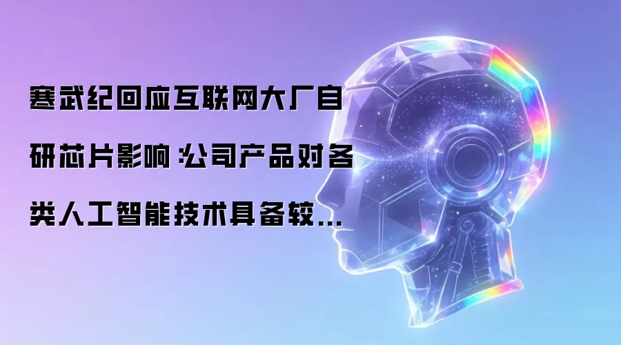 寒武纪回应互联网大厂自研芯片影响：公司产品对各类人工智能技术具备较好普适性