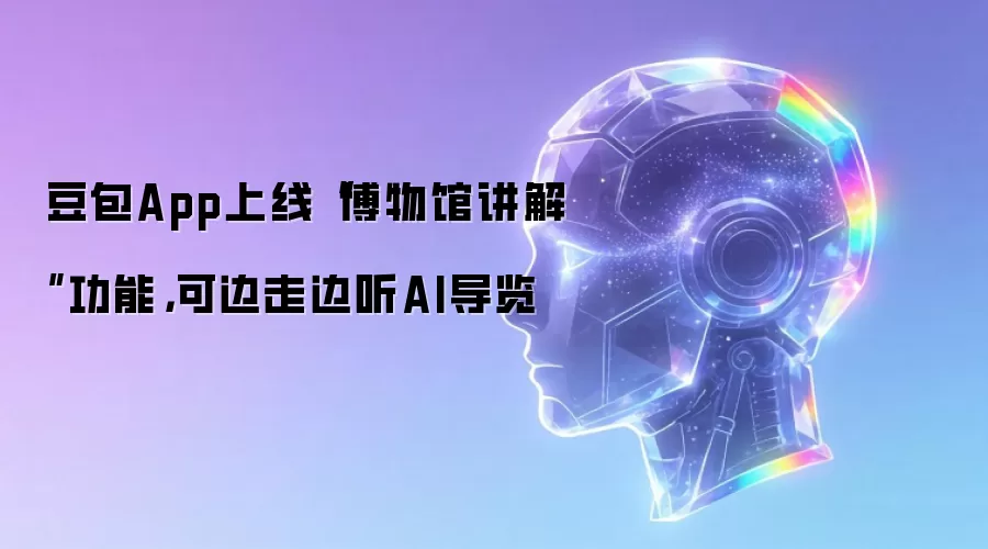 豆包App上线“博物馆讲解”功能，可边走边听AI导览