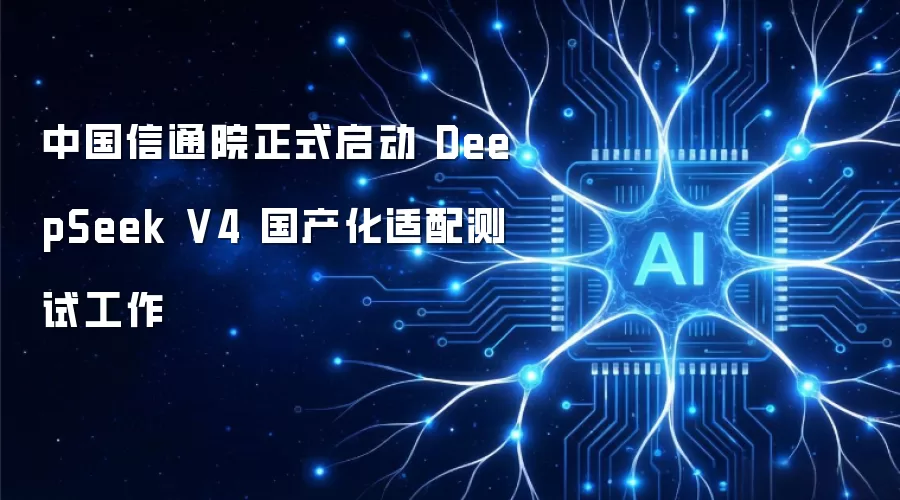 中国信通院正式启动 DeepSeek V4 国产化适配测试工作