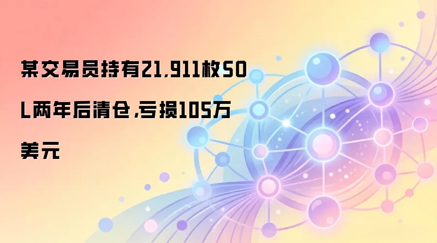 某交易员持有21,911枚SOL两年后清仓，亏损105万美元
