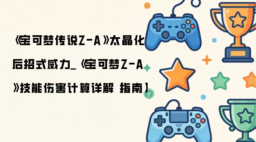 《宝可梦传说Z-A》太晶化后招式威力_《宝可梦Z-A》技能伤害计算详解【指南】