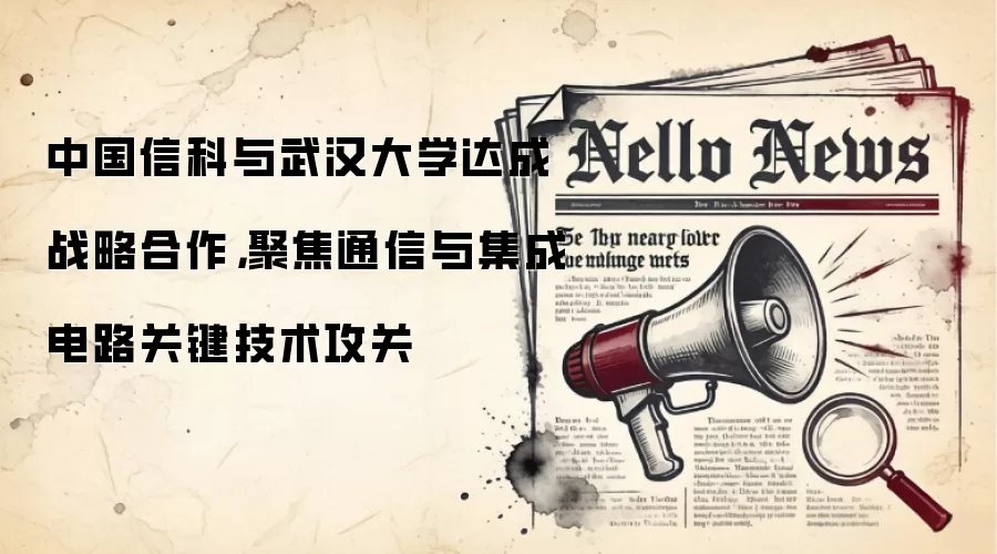 中国信科与武汉大学达成战略合作,聚焦通信与集成电路关键技术攻关