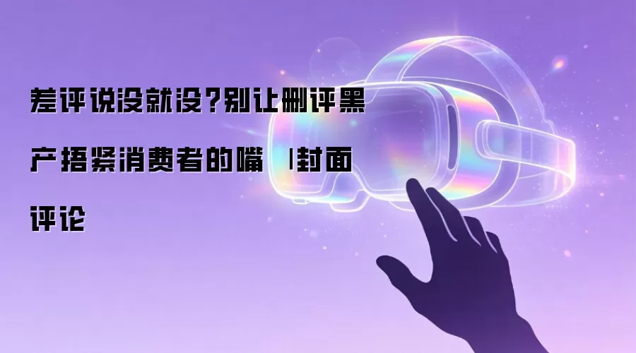 差评说没就没？别让删评黑产捂紧消费者的嘴 