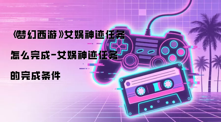 《梦幻西游》女娲神迹任务怎么完成-女娲神迹任务的完成条件