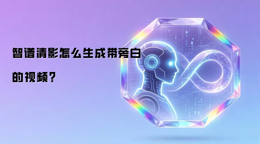 智谱清影怎么生成带旁白的视频？