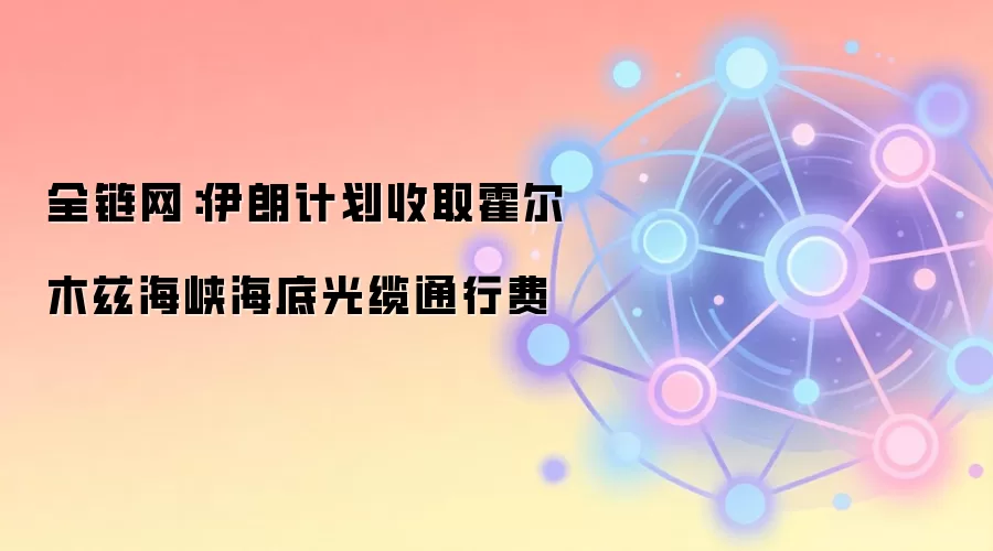 全链网：伊朗计划收取霍尔木兹海峡海底光缆通行费