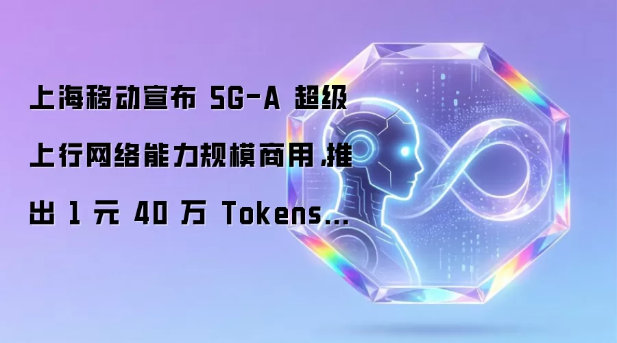上海移动宣布 5G-A 超级上行网络能力规模商用，推出 1 元 40 万 Tokens 通用服务