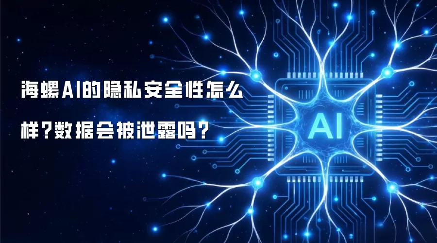 海螺AI的隐私安全性怎么样？数据会被泄露吗？