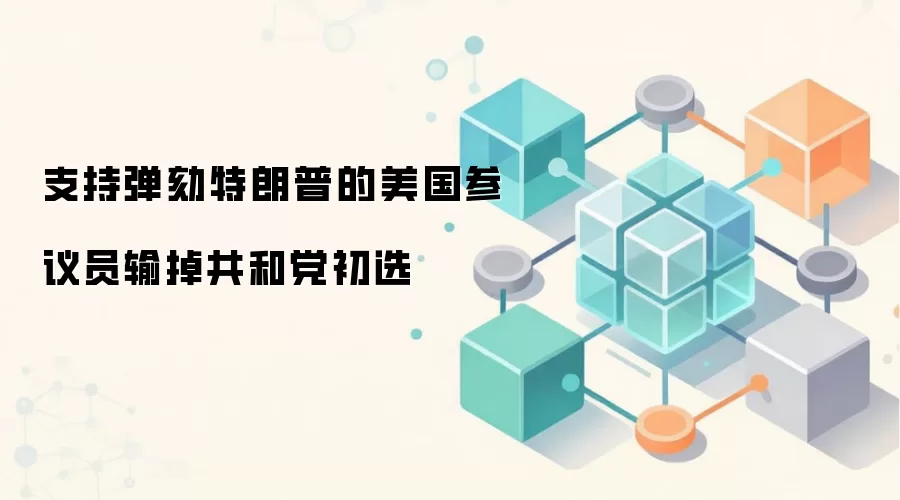 支持弹劾特朗普的美国参议员输掉共和党初选