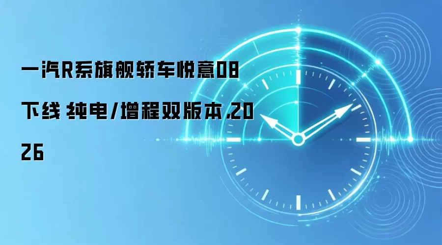 一汽R系旗舰轿车悦意08下线：纯电/增程双版本，2026