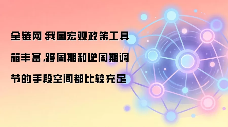 全链网：我国宏观政策工具箱丰富，跨周期和逆周期调节的手段空间都比较充足