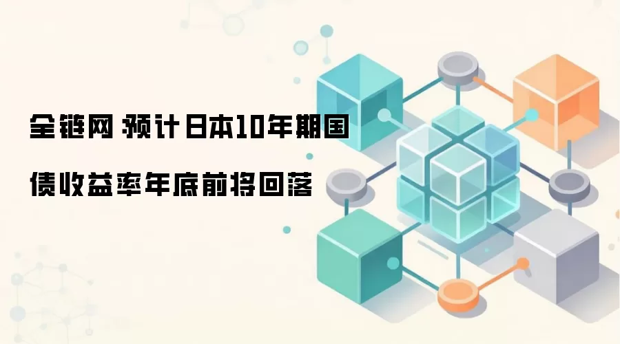 全链网：预计日本10年期国债收益率年底前将回落