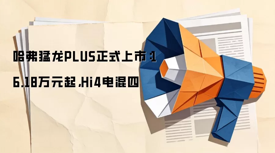 哈弗猛龙PLUS正式上市：16.18万元起，Hi4电混四