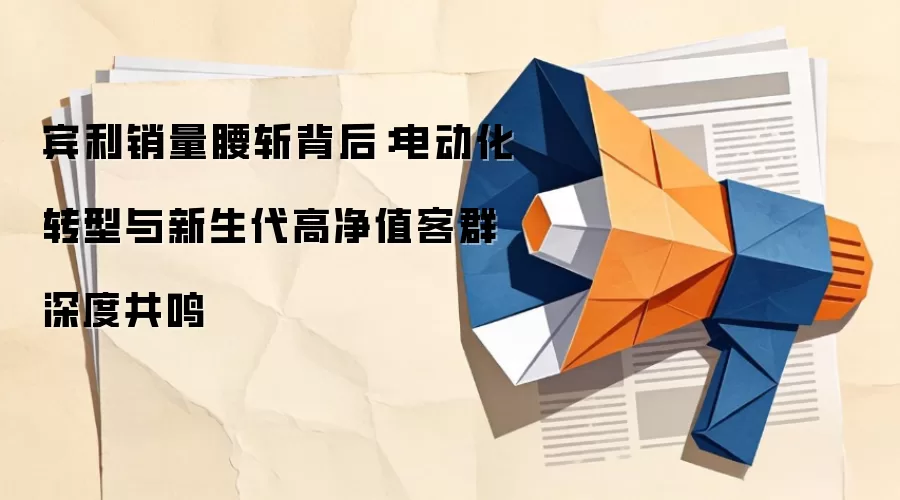 宾利销量腰斩背后：电动化转型与新生代高净值客群深度共鸣