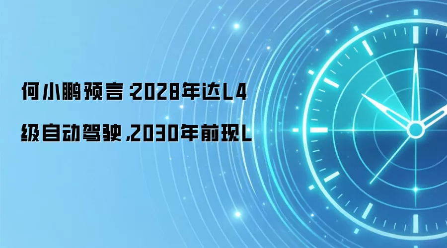 何小鹏预言：2028年达L4级自动驾驶，2030年前现L