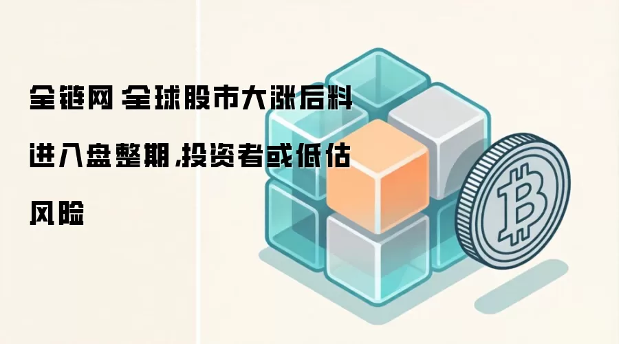 全链网：全球股市大涨后料进入盘整期，投资者或低估风险