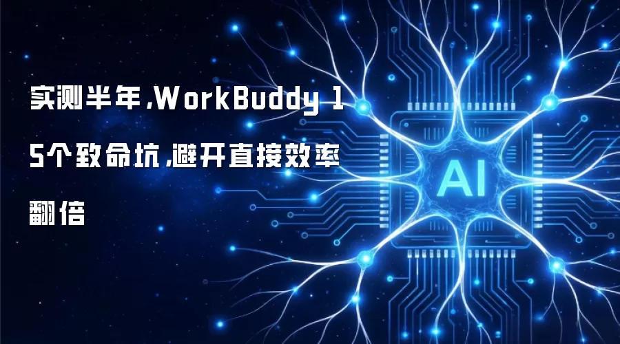 实测半年,WorkBuddy 15个致命坑,避开直接效率翻倍