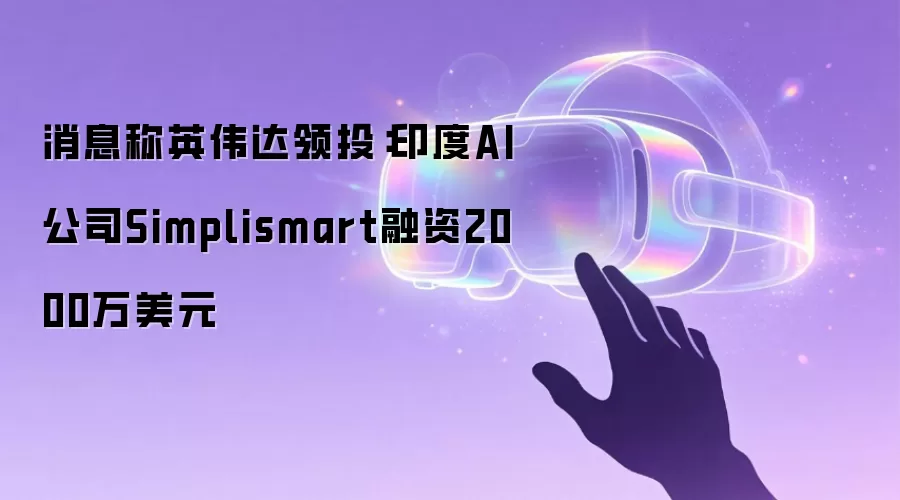 消息称英伟达领投：印度AI公司Simplismart融资2000万美元