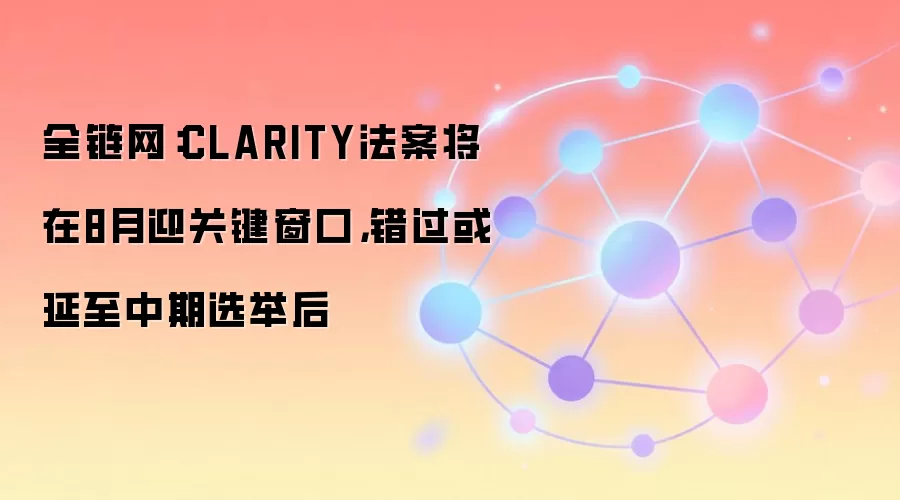 全链网：CLARITY法案将在8月迎关键窗口，错过或延至中期选举后