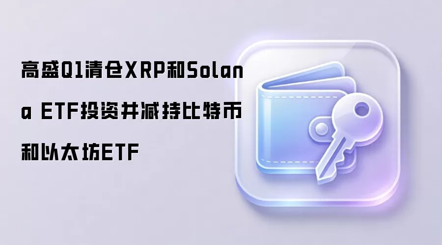 高盛Q1清仓XRP和Solana ETF投资并减持比特币和以太坊ETF