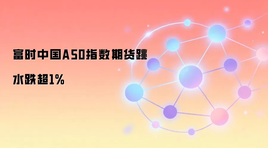 富时中国A50指数期货跳水跌超1%