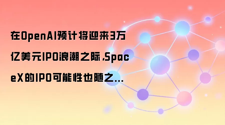 在OpenAI预计将迎来3万亿美元IPO浪潮之际，SpaceX的IPO可能性也随之上升。