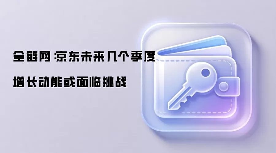 全链网：京东未来几个季度增长动能或面临挑战